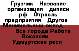 Грузчик › Название организации ­ диписи.рф › Отрасль предприятия ­ Другое › Минимальный оклад ­ 13 500 - Все города Работа » Вакансии   . Удмуртская респ.